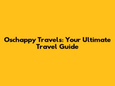 Oschappy Travels: Your Ultimate Travel Guide