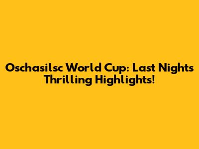 Oschasilsc World Cup: Last Night's Thrilling Highlights!