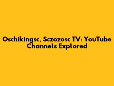 Oschikingsc, Sczozosc TV: YouTube Channels Explored