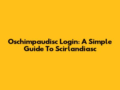 Oschimpaudisc Login: A Simple Guide To Scirlandiasc