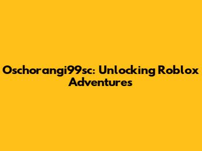 Oschorangi99sc: Unlocking Roblox Adventures