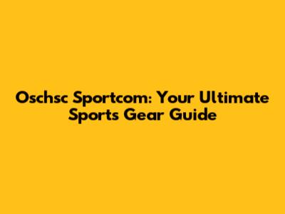 Oschsc Sportcom: Your Ultimate Sports Gear Guide