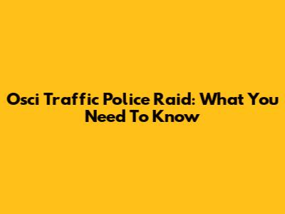 Osci Traffic Police Raid: What You Need To Know