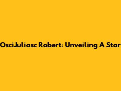 OsciJuliasc Robert: Unveiling A Star