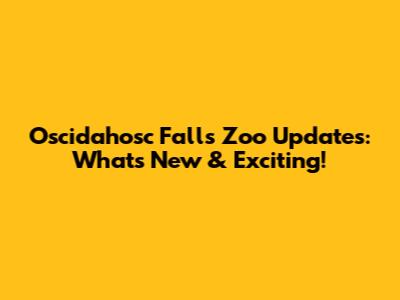Oscidahosc Falls Zoo Updates: What's New & Exciting!
