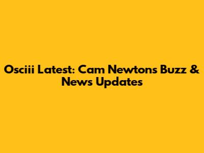 Osciii Latest: Cam Newton's Buzz & News Updates