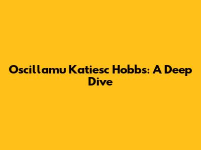 Oscillamu Katiesc Hobbs: A Deep Dive