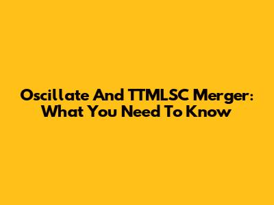 Oscillate And TTMLSC Merger: What You Need To Know