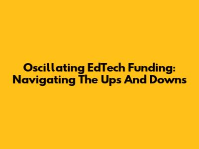 Oscillating EdTech Funding: Navigating The Ups And Downs