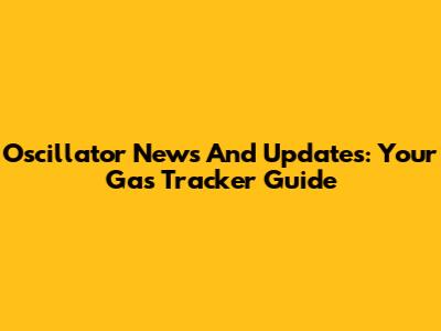 Oscillator News And Updates: Your Gas Tracker Guide