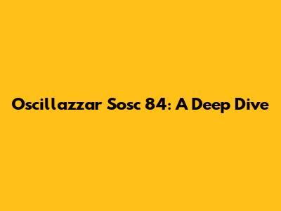 Oscillazzar Sosc 84: A Deep Dive