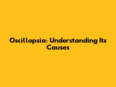 Oscillopsia: Understanding Its Causes