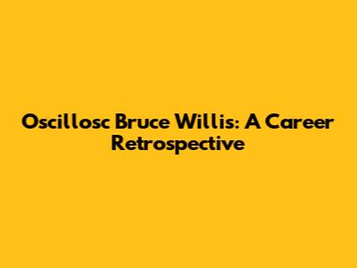 Oscillosc Bruce Willis: A Career Retrospective