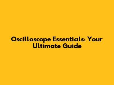 Oscilloscope Essentials: Your Ultimate Guide
