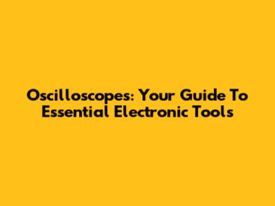 Oscilloscopes: Your Guide To Essential Electronic Tools