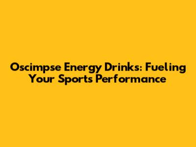 Oscimpse Energy Drinks: Fueling Your Sports Performance