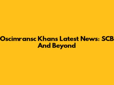 Oscimransc Khan's Latest News: SCB And Beyond