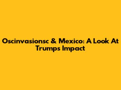 Oscinvasionsc & Mexico: A Look At Trump's Impact