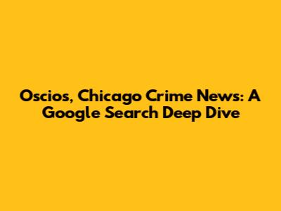 Oscios, Chicago Crime News: A Google Search Deep Dive