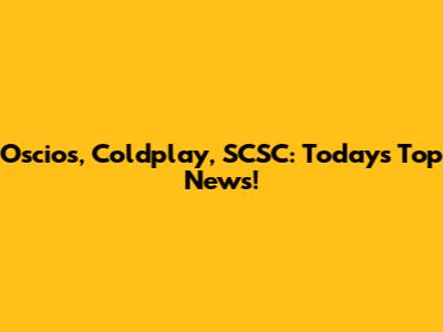 Oscios, Coldplay, SCSC: Today's Top News!