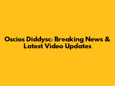 Oscios Diddysc: Breaking News & Latest Video Updates