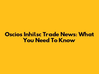 Oscios Inhilsc Trade News: What You Need To Know