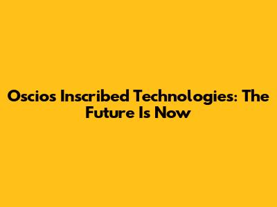 Oscios Inscribed Technologies: The Future Is Now