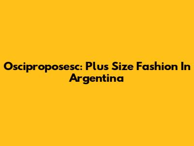 Osciproposesc: Plus Size Fashion In Argentina