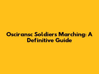 Osciransc Soldiers Marching: A Definitive Guide