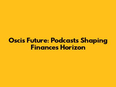 Oscis' Future: Podcasts Shaping Finance's Horizon