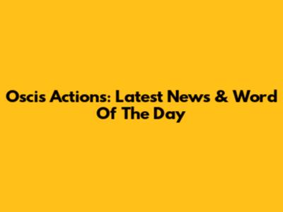 Oscis Actions: Latest News & Word Of The Day