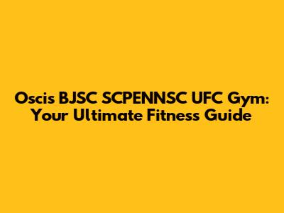 Oscis BJSC SCPENNSC UFC Gym: Your Ultimate Fitness Guide
