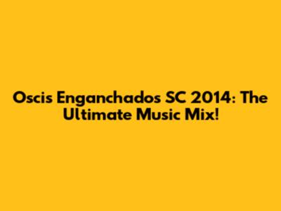 Oscis Enganchados SC 2014: The Ultimate Music Mix!