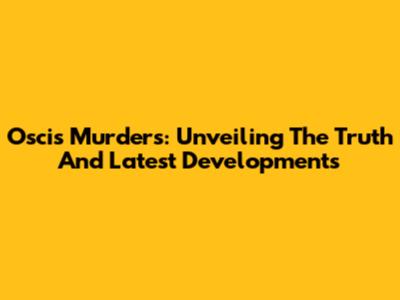 Oscis Murders: Unveiling The Truth And Latest Developments