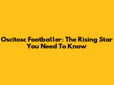 Oscitosc Footballer: The Rising Star You Need To Know