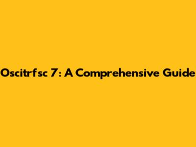 Oscitrfsc 7: A Comprehensive Guide