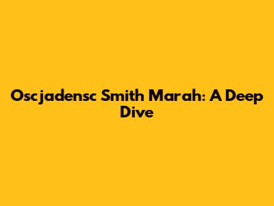 Oscjadensc Smith Marah: A Deep Dive