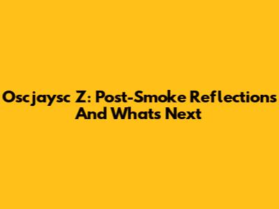 Oscjaysc Z: Post-Smoke Reflections And What's Next