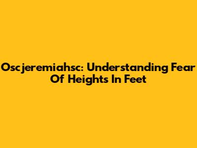 Oscjeremiahsc: Understanding Fear Of Heights In Feet