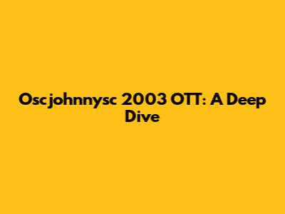 Oscjohnnysc 2003 OTT: A Deep Dive