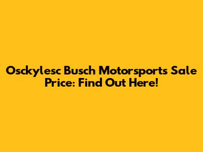 Osckylesc Busch Motorsports Sale Price: Find Out Here!