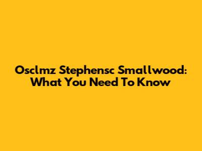 Osclmz Stephensc Smallwood: What You Need To Know