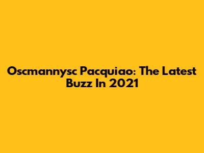 Oscmannysc Pacquiao: The Latest Buzz In 2021