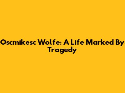 Oscmikesc Wolfe: A Life Marked By Tragedy