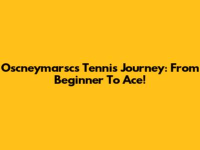 Oscneymarsc's Tennis Journey: From Beginner To Ace!