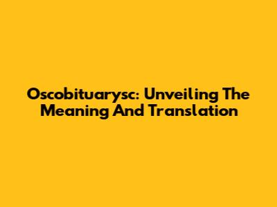 Oscobituarysc: Unveiling The Meaning And Translation