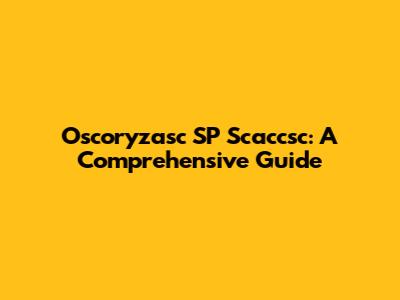 Oscoryzasc SP Scaccsc: A Comprehensive Guide