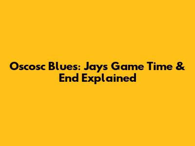Oscosc Blues: Jays Game Time & End Explained