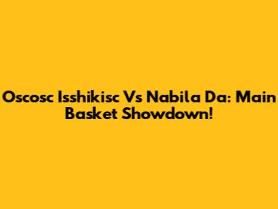 Oscosc Isshikisc Vs Nabila Da: Main Basket Showdown!