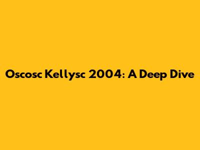 Oscosc Kellysc 2004: A Deep Dive